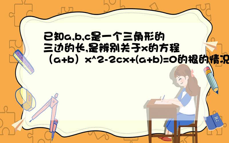 已知a,b,c是一个三角形的三边的长,是辨别关于x的方程（a+b）x^2-2cx+(a+b)=0的根的情况.