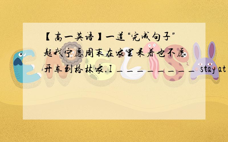 【高一英语】一道“完成句子”题我宁愿周末在家里呆着也不愿开车到格林家.I ________ stay at home _________________drive to the Green's.快