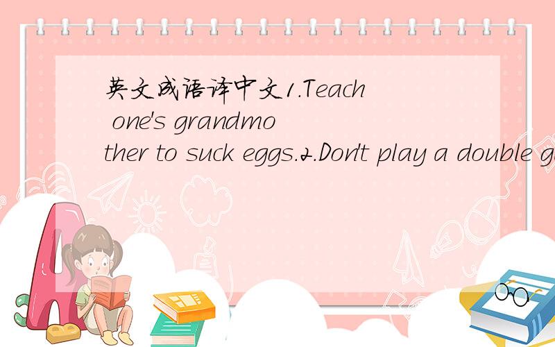 英文成语译中文1.Teach one's grandmother to suck eggs.2.Don't play a double game.3.Walls have ears.4.I eat my words.5.An eye for an eye.是英语成语,不能解字面意,懂英语的来.是成语，四个字的，第二个到底是什么啊！