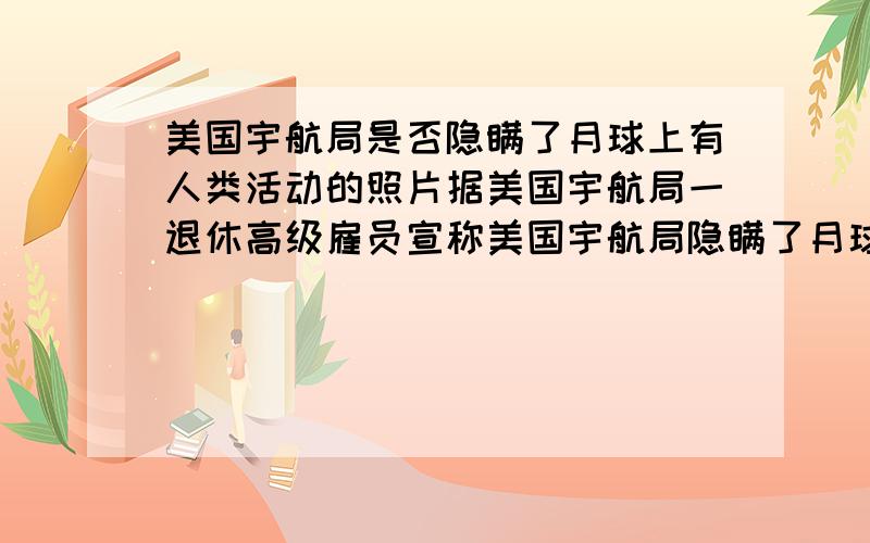 美国宇航局是否隐瞒了月球上有人类活动的照片据美国宇航局一退休高级雇员宣称美国宇航局隐瞒了月球上有人类活动的照片