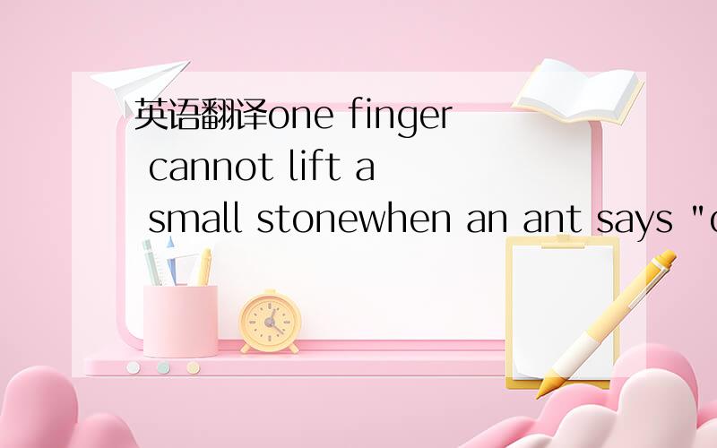 英语翻译one finger cannot lift a small stonewhen an ant says 