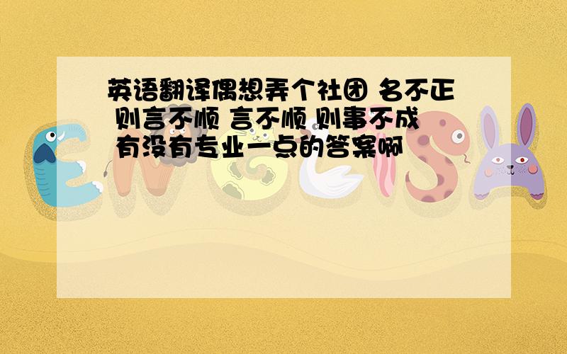 英语翻译偶想弄个社团 名不正 则言不顺 言不顺 则事不成 有没有专业一点的答案啊