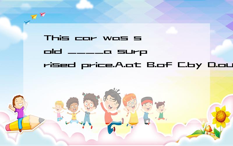 This car was sold ____a surprised price.A.at B.of C.by D.out