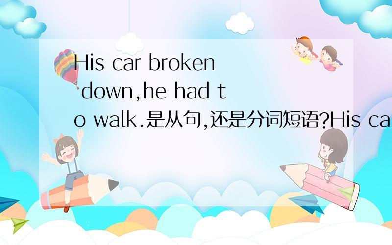 His car broken down,he had to walk.是从句,还是分词短语?His car broken down 有主语和谓语动词,但是时态好像不对.怎么分析这句的结构?