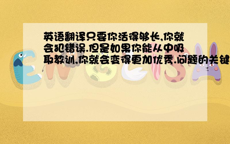 英语翻译只要你活得够长,你就会犯错误.但是如果你能从中吸取教训,你就会变得更加优秀.问题的关键在于你如何处理困难,而不是困难如何影响你.最重要的事情就是最重要的事情,它永远都会