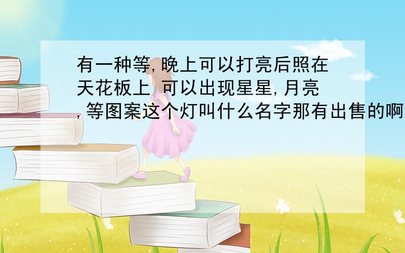 有一种等,晚上可以打亮后照在天花板上 可以出现星星,月亮,等图案这个灯叫什么名字那有出售的啊