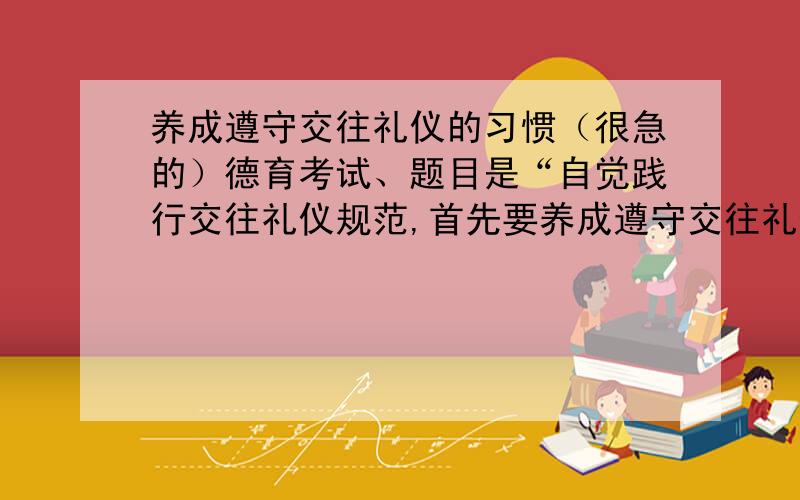 养成遵守交往礼仪的习惯（很急的）德育考试、题目是“自觉践行交往礼仪规范,首先要养成遵守交往礼仪的习惯.结合实际,谈谈中职生应从那些方面做到这一点.”