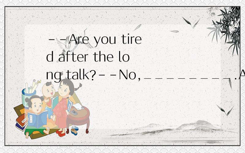 --Are you tired after the long talk?--No,________.A:no a little B:not a bit C:a little D:not a few选哪一个,