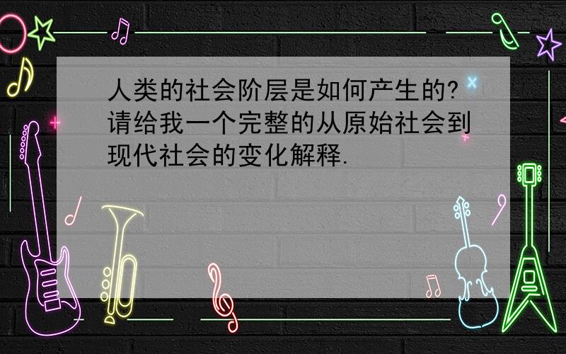 人类的社会阶层是如何产生的?请给我一个完整的从原始社会到现代社会的变化解释.