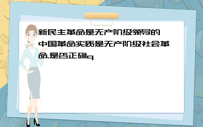 新民主革命是无产阶级领导的,中国革命实质是无产阶级社会革命.是否正确q