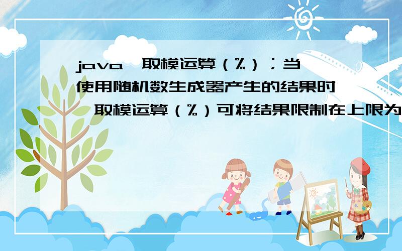 java,取模运算（%）；当使用随机数生成器产生的结果时,取模运算（%）可将结果限制在上限为操作数最大值减1的范围,