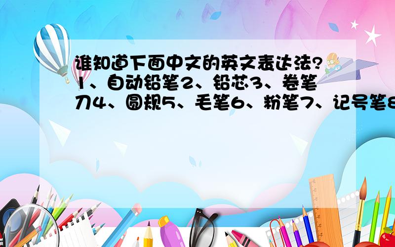 谁知道下面中文的英文表达法?1、自动铅笔2、铅芯3、卷笔刀4、圆规5、毛笔6、粉笔7、记号笔8、教科书9、圆珠笔诸位高手求了我急需答的好追加!!!!!!!!!!!实在不行一个也可以!!!