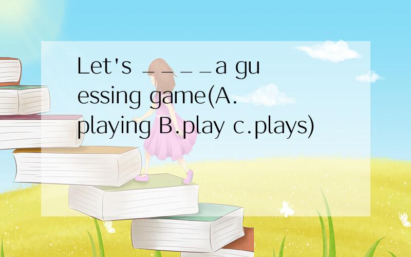 Let's ____a guessing game(A.playing B.play c.plays)