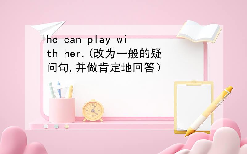 he can play with her.(改为一般的疑问句,并做肯定地回答）