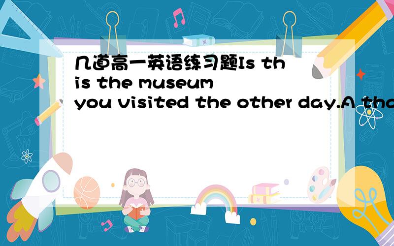 几道高一英语练习题Is this the museum you visited the other day.A that B where C in which D the one为什么选AIts hard for me to forget the days i spent with my hostfamily during my trip in Australia A which B when C on which D during which