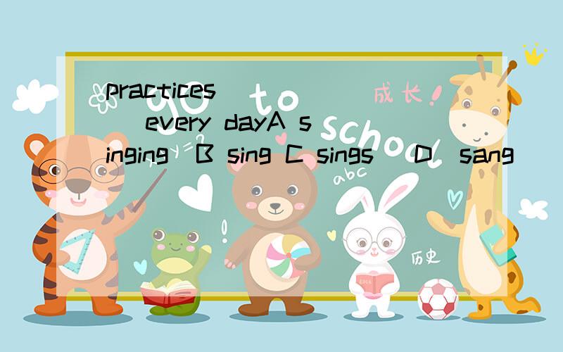 practices _____ every dayA singing  B sing C sings   D  sang