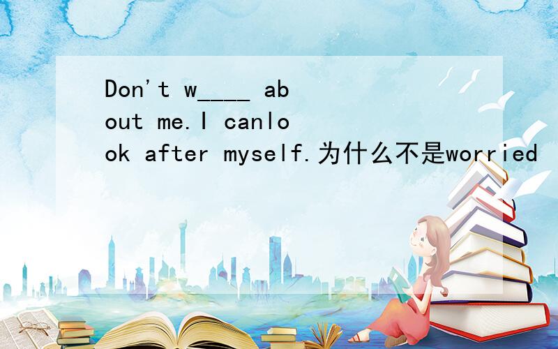 Don't w____ about me.I canlook after myself.为什么不是worried