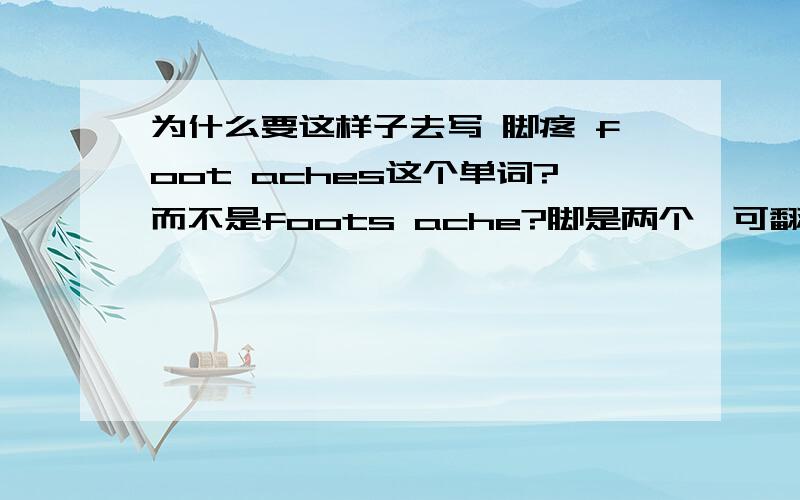 为什么要这样子去写 脚疼 foot aches这个单词?而不是foots ache?脚是两个,可翻译为什么是后面复数?还是都可以？百度翻译上都行啊