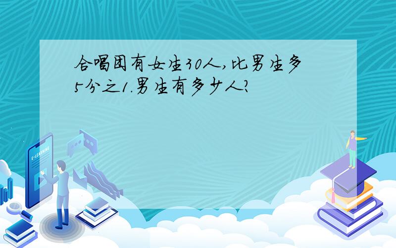 合唱团有女生30人,比男生多5分之1.男生有多少人?