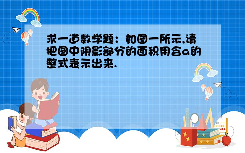 求一道数学题：如图一所示,请把图中阴影部分的面积用含a的整式表示出来.