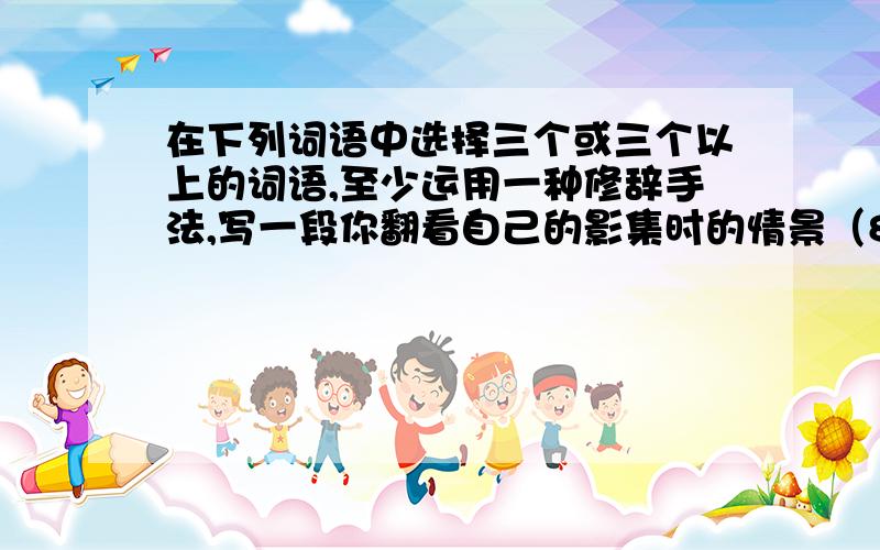 在下列词语中选择三个或三个以上的词语,至少运用一种修辞手法,写一段你翻看自己的影集时的情景（80个字）静谧    悠闲     沉湎     旁骛   心旷神怡