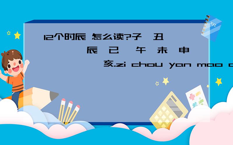 12个时辰 怎么读?子、丑、寅、卯、辰、已 、午、未、申、 酉、戌、亥.zi chou yan mao chen yi wu mei shen jiu wu hai里面肯定有好多错的,知道正确读法的说下.我错的地方 打下同音字.