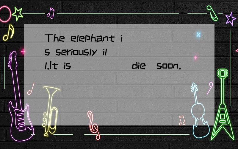 The elephant is seriously ill.It is ____(die)soon.