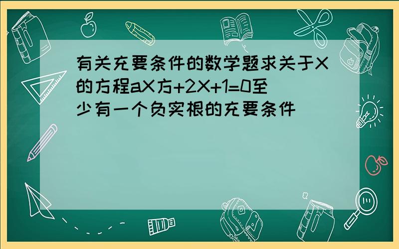 有关充要条件的数学题求关于X的方程aX方+2X+1=0至少有一个负实根的充要条件