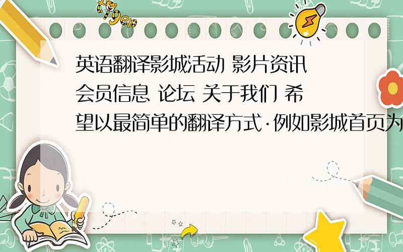 英语翻译影城活动 影片资讯 会员信息 论坛 关于我们 希望以最简单的翻译方式·例如影城首页为：home 影城介绍为：intro 影票排期为：showtime···最好一个单词就能解决·