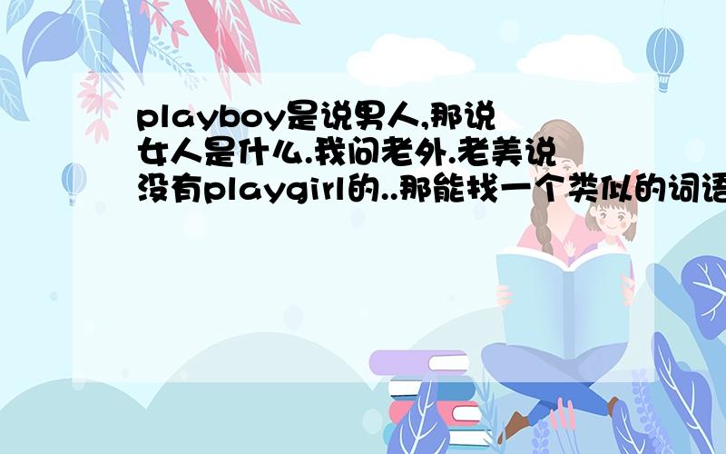 playboy是说男人,那说女人是什么.我问老外.老美说没有playgirl的..那能找一个类似的词语形容那些open的女人么?