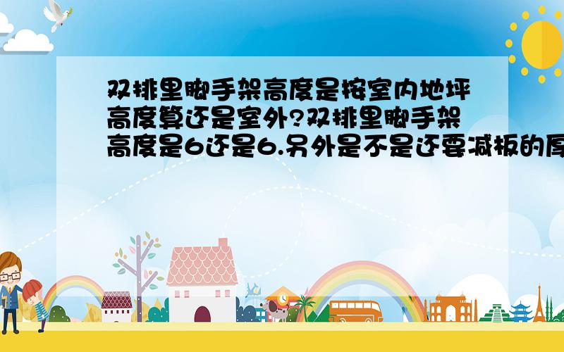 双排里脚手架高度是按室内地坪高度算还是室外?双排里脚手架高度是6还是6.另外是不是还要减板的厚度?