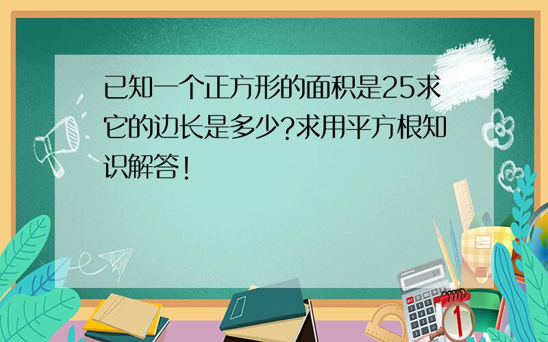 已知一个正方形的面积是25求它的边长是多少?求用平方根知识解答!