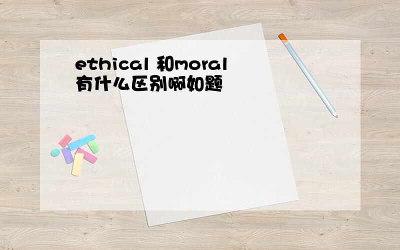 ethical 和moral有什么区别啊如题