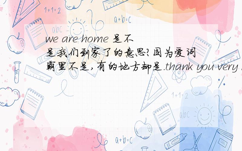 we are home 是不是我们到家了的意思?因为爱词霸里不是,有的地方却是.thank you very much!是的