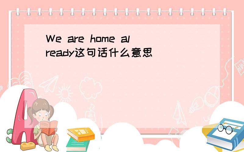 We are home already这句话什么意思