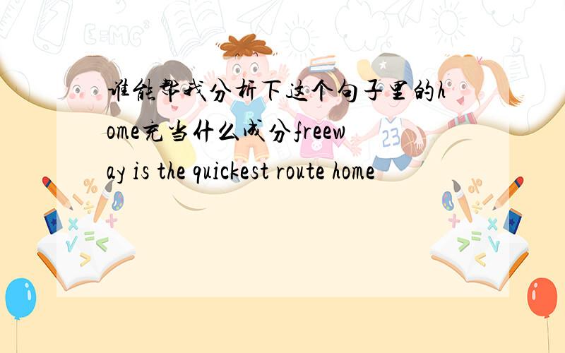 谁能帮我分析下这个句子里的home充当什么成分freeway is the quickest route home