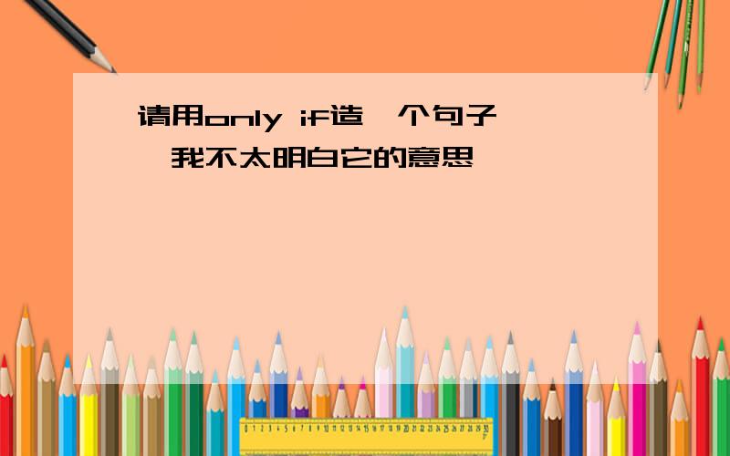 请用only if造一个句子,我不太明白它的意思