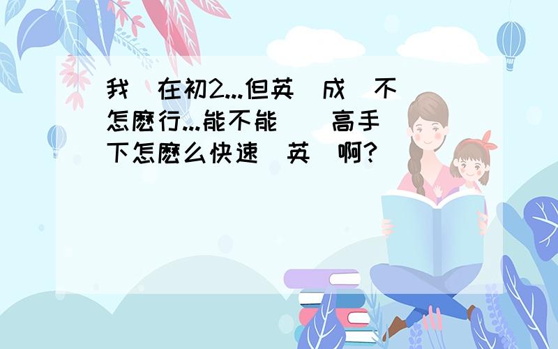 我現在初2...但英語成績不怎麽行...能不能來嗰高手説下怎麽么快速學英語啊?