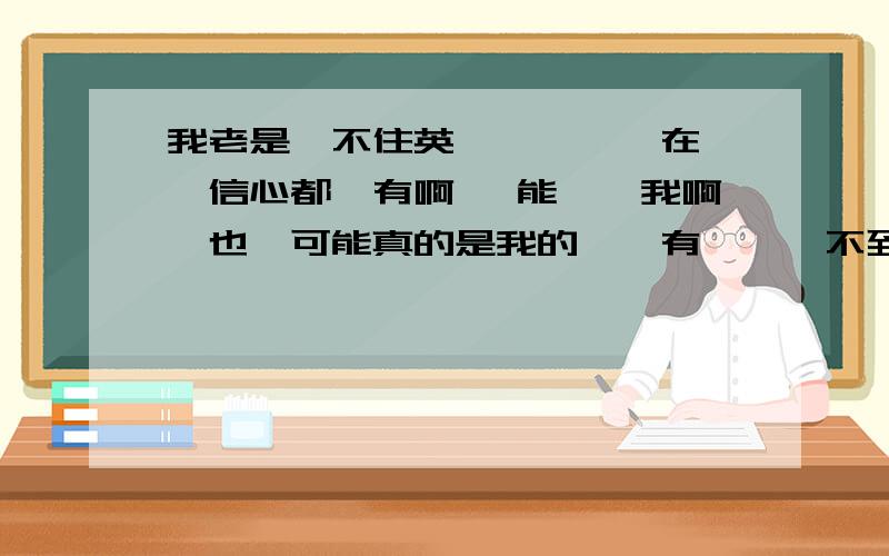 我老是記不住英語單詞,現在一點信心都沒有啊 誰能幫幫我啊,也許可能真的是我的頭腦有問題記不到東西吧!