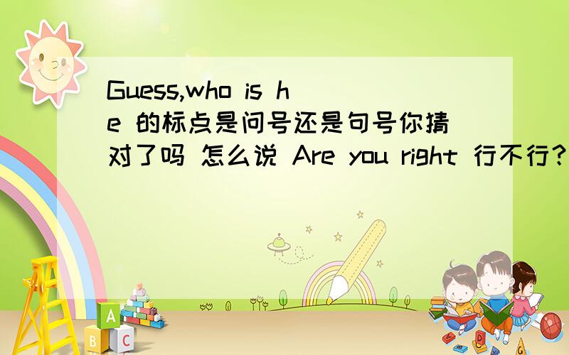 Guess,who is he 的标点是问号还是句号你猜对了吗 怎么说 Are you right 行不行？