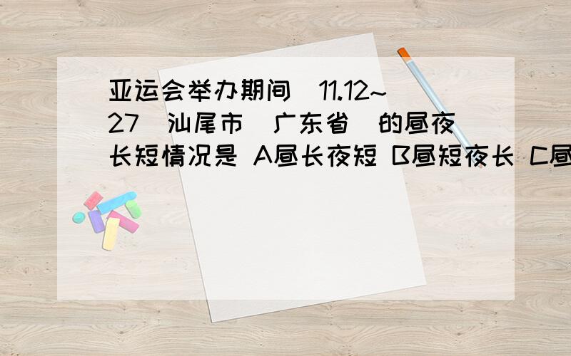 亚运会举办期间（11.12~27）汕尾市（广东省）的昼夜长短情况是 A昼长夜短 B昼短夜长 C昼夜平分 D无法确定