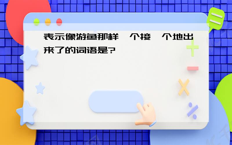 表示像游鱼那样一个接一个地出来了的词语是?