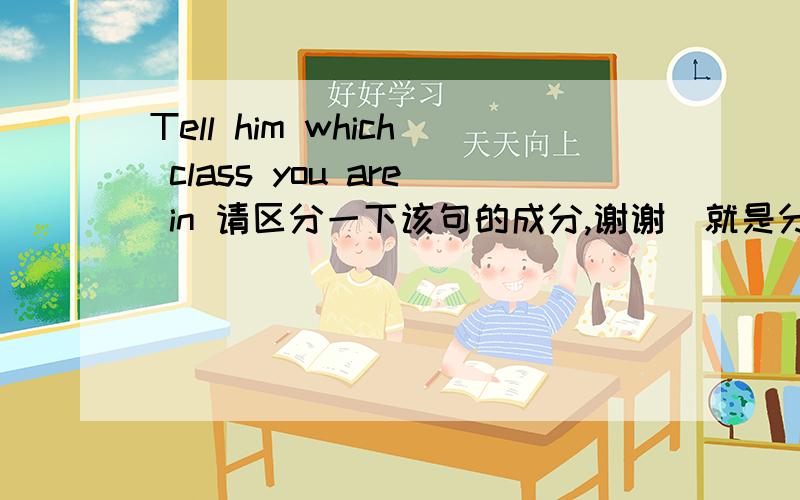 Tell him which class you are in 请区分一下该句的成分,谢谢（就是分一下主谓宾）