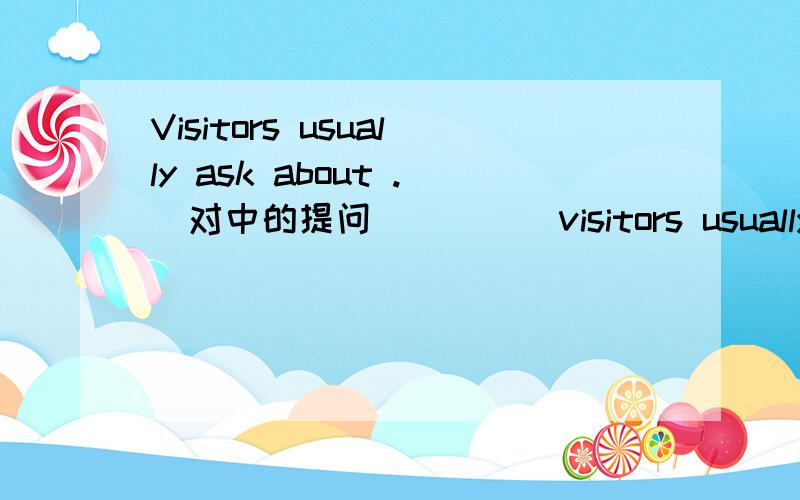 Visitors usually ask about .(对中的提问（ ）（ ）visitors usually( )(