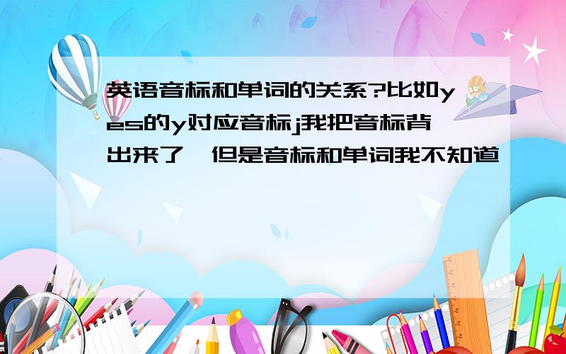 英语音标和单词的关系?比如yes的y对应音标j我把音标背出来了,但是音标和单词我不知道```那要怎么看单词读出音标来啊?