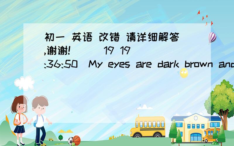 初一 英语 改错 请详细解答,谢谢!    (19 19:36:50)My eyes are dark brown and  my hair is black.  I am 1.20 meters high.                  &#