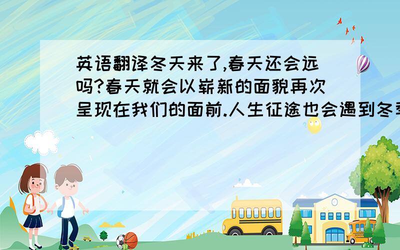 英语翻译冬天来了,春天还会远吗?春天就会以崭新的面貌再次呈现在我们的面前.人生征途也会遇到冬季,顽强执着,人生就会掀开新的一页.PS：最好有诗意一点!