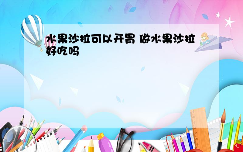 水果沙拉可以开胃 做水果沙拉好吃吗