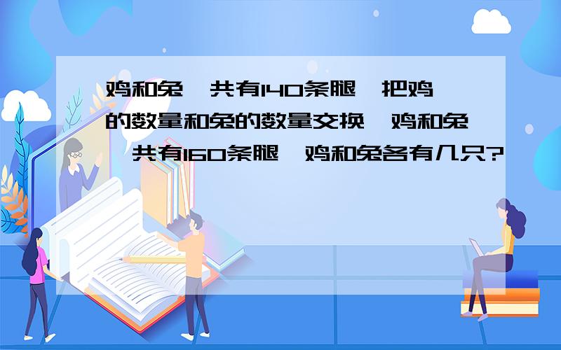 鸡和兔一共有140条腿,把鸡的数量和兔的数量交换,鸡和兔一共有160条腿,鸡和兔各有几只?