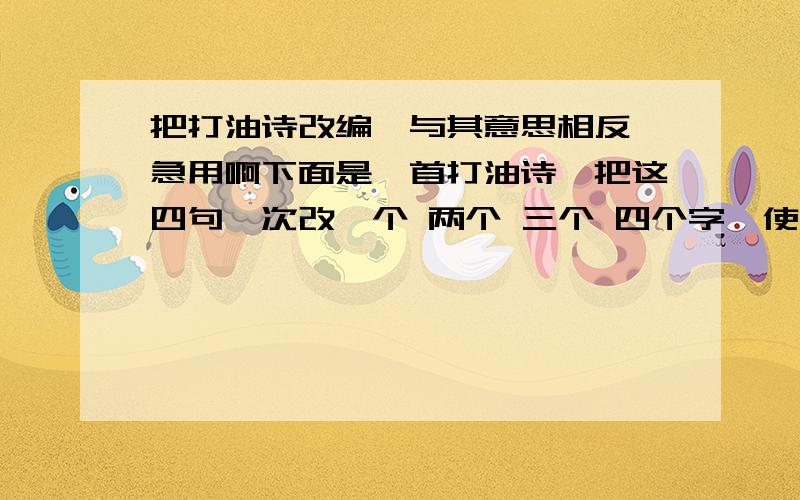 把打油诗改编,与其意思相反,急用啊下面是一首打油诗,把这四句一次改一个 两个 三个 四个字,使其意思相反.春天不是读书天,夏日炎炎正好眠.秋高气爽正好耍,严冬难耐望来年.